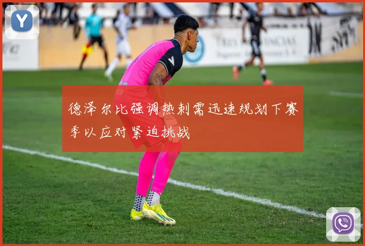 德泽尔比强调热刺需迅速规划下赛季以应对紧迫挑战