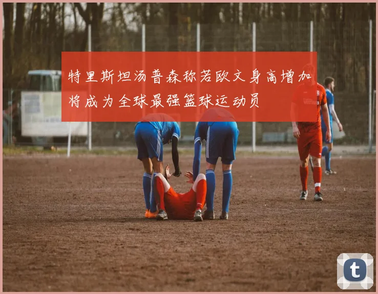 特里斯坦汤普森称若欧文身高增加将成为全球最强篮球运动员