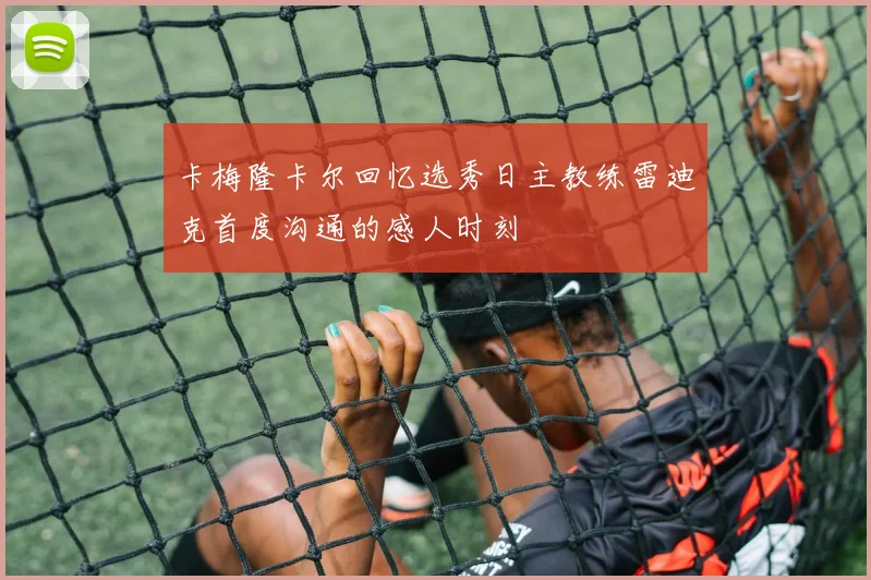 卡梅隆卡尔回忆选秀日主教练雷迪克首度沟通的感人时刻