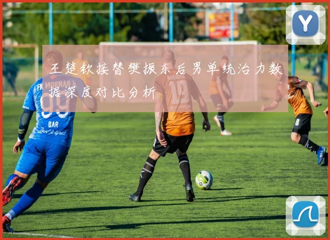 王楚钦接替樊振东后男单统治力数据深度对比分析