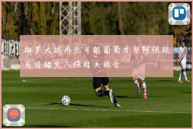 梅罗大战再无可能葡萄牙与阿根廷或将错失八强对决机会