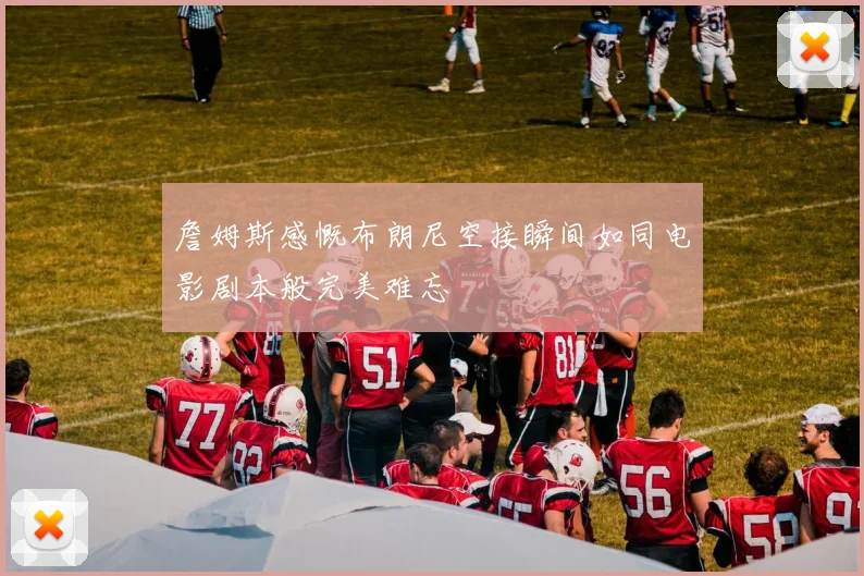 詹姆斯感慨布朗尼空接瞬间如同电影剧本般完美难忘