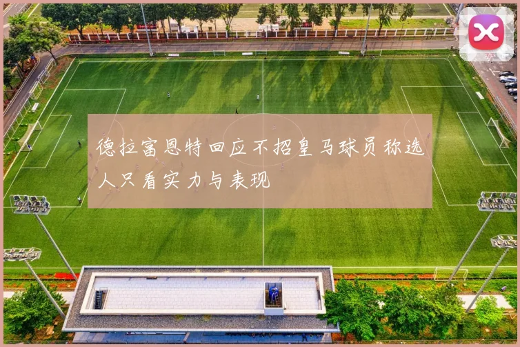 德拉富恩特回应不招皇马球员称选人只看实力与表现