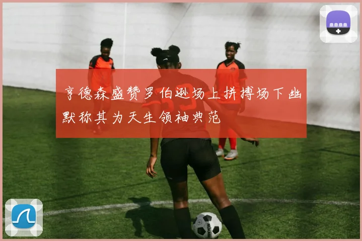 亨德森盛赞罗伯逊场上拼搏场下幽默称其为天生领袖典范