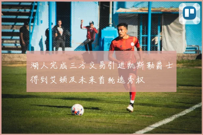 湖人完成三方交易引进凯斯勒爵士得到艾顿及未来首轮选秀权