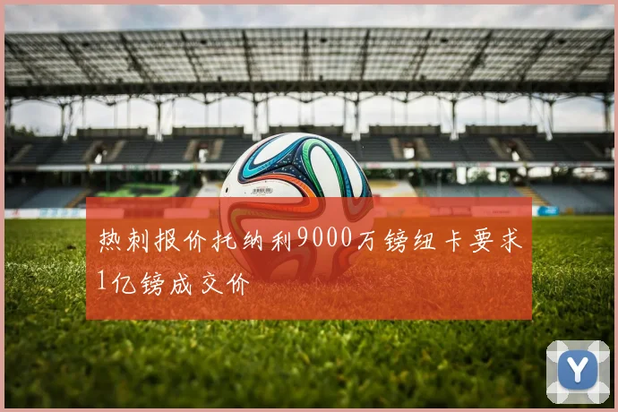 热刺报价托纳利9000万镑纽卡要求1亿镑成交价