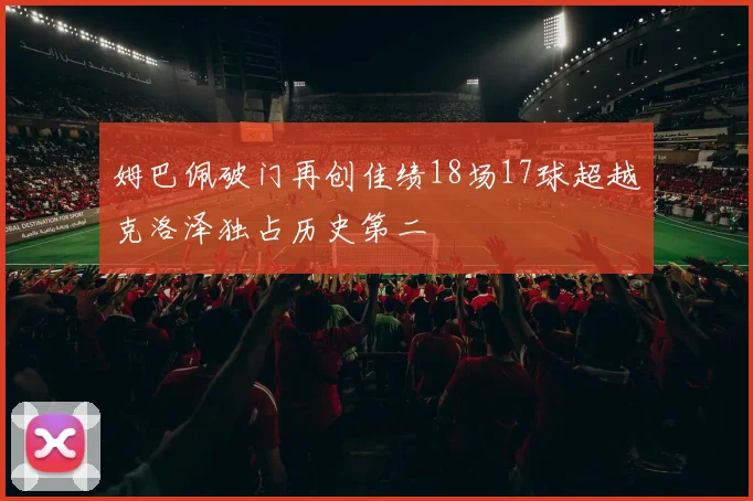 姆巴佩破门再创佳绩18场17球超越克洛泽独占历史第二
