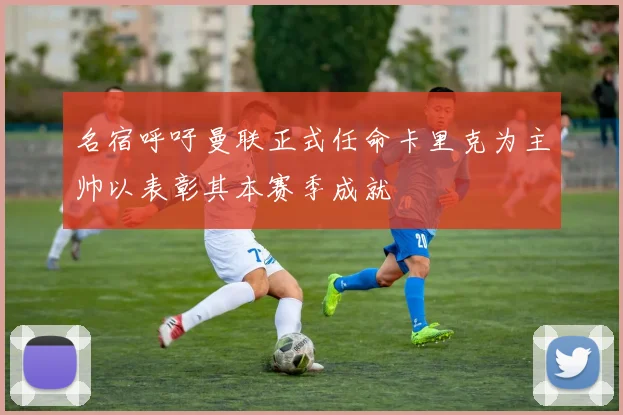 名宿呼吁曼联正式任命卡里克为主帅以表彰其本赛季成就