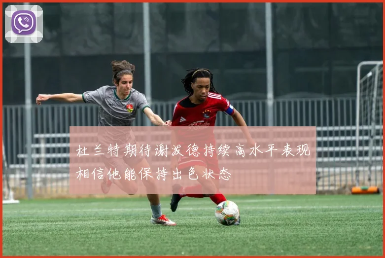 杜兰特期待谢泼德持续高水平表现相信他能保持出色状态