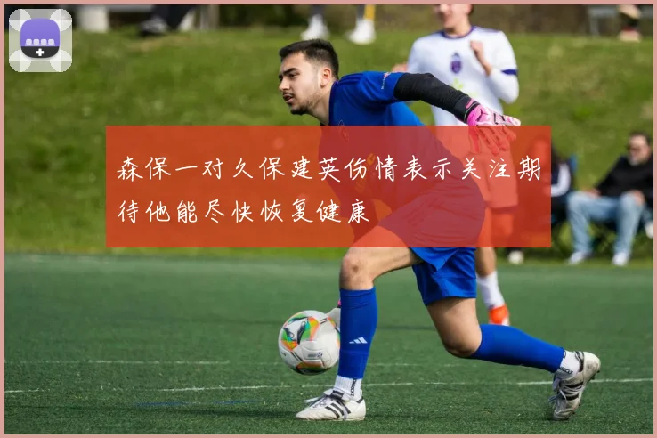 森保一对久保建英伤情表示关注期待他能尽快恢复健康