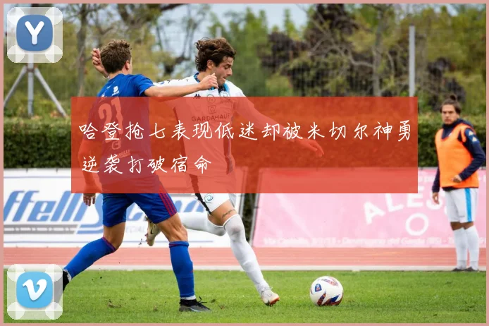 哈登抢七表现低迷却被米切尔神勇逆袭打破宿命