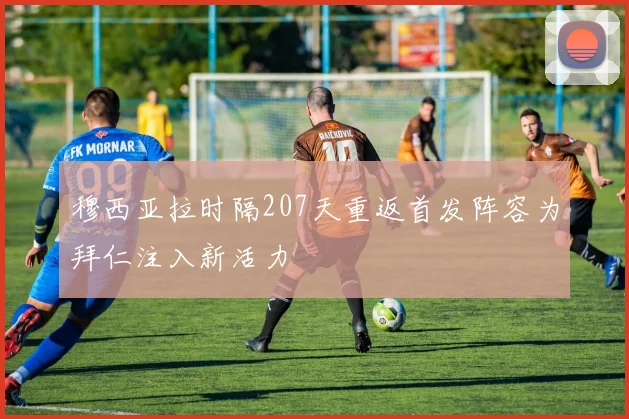 穆西亚拉时隔207天重返首发阵容为拜仁注入新活力