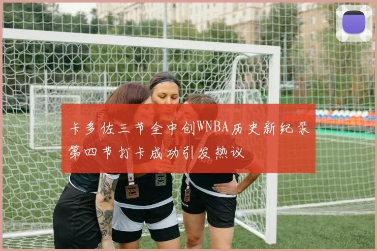 卡多佐三节全中创WNBA历史新纪录第四节打卡成功引发热议
