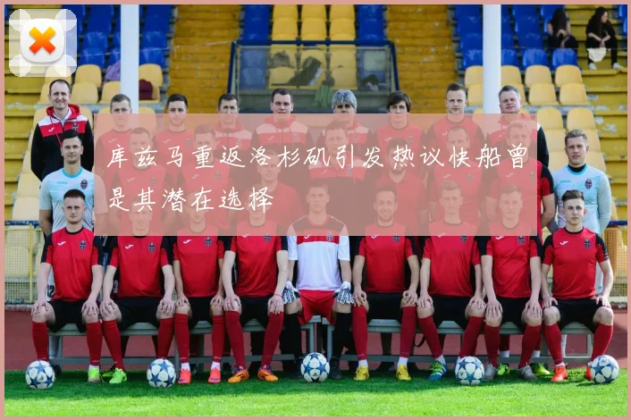 库兹马重返洛杉矶引发热议快船曾是其潜在选择