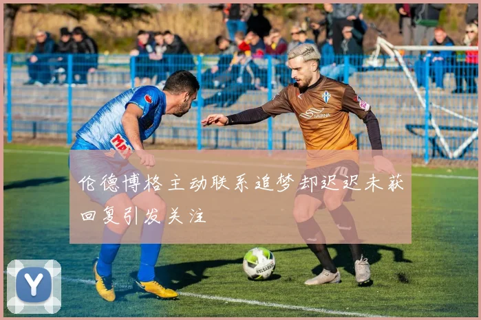 伦德博格主动联系追梦却迟迟未获回复引发关注