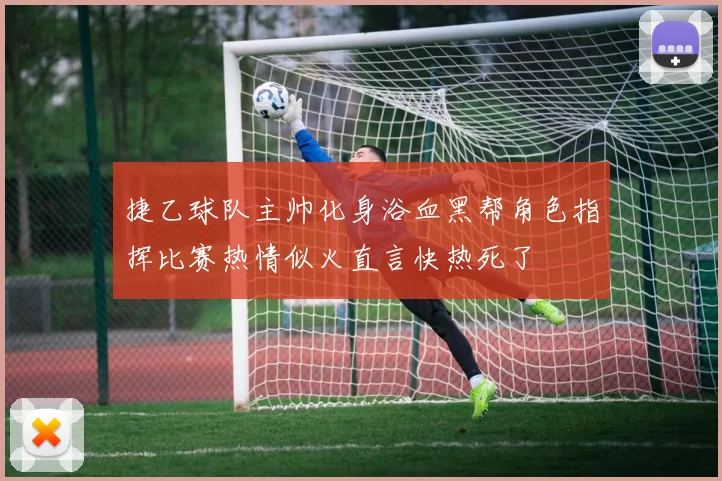捷乙球队主帅化身浴血黑帮角色指挥比赛热情似火直言快热死了