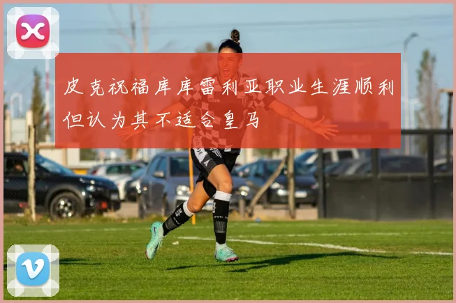 皮克祝福库库雷利亚职业生涯顺利但认为其不适合皇马