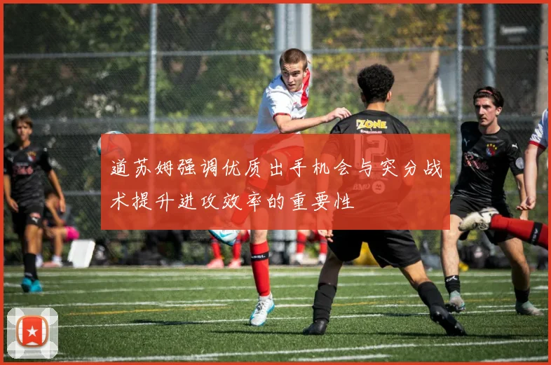 道苏姆强调优质出手机会与突分战术提升进攻效率的重要性