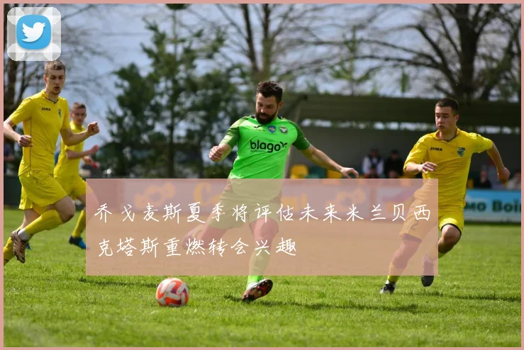 乔戈麦斯夏季将评估未来米兰贝西克塔斯重燃转会兴趣