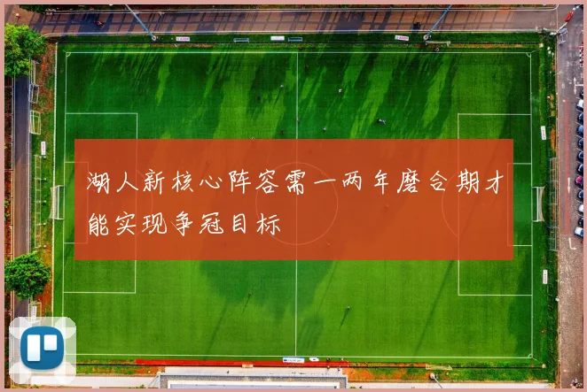 湖人新核心阵容需一两年磨合期才能实现争冠目标