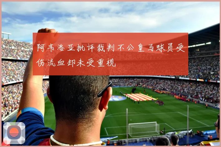 阿韦洛亚批评裁判不公皇马球员受伤流血却未受重视