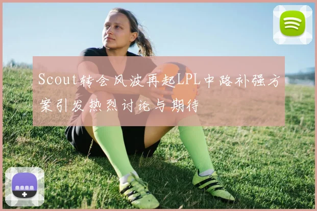 Scout转会风波再起LPL中路补强方案引发热烈讨论与期待