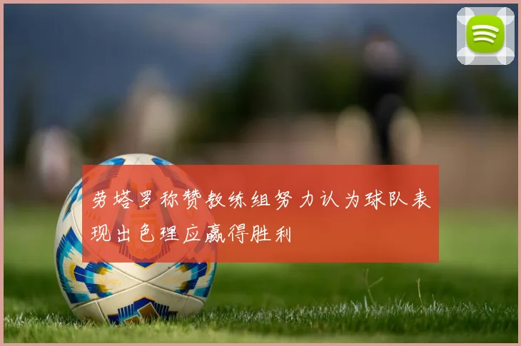 劳塔罗称赞教练组努力认为球队表现出色理应赢得胜利