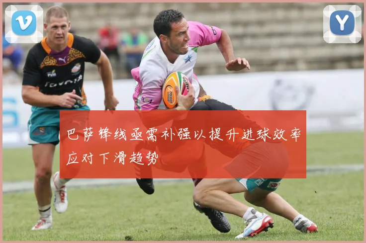 巴萨锋线亟需补强以提升进球效率应对下滑趋势