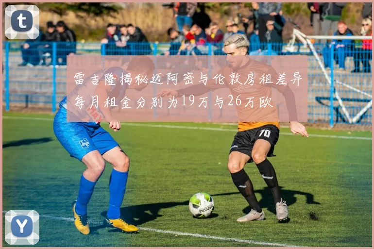 雷吉隆揭秘迈阿密与伦敦房租差异每月租金分别为19万与26万欧