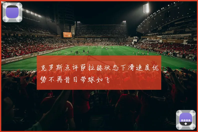 克罗斯点评萨拉赫状态下滑速度优势不再昔日带球如飞