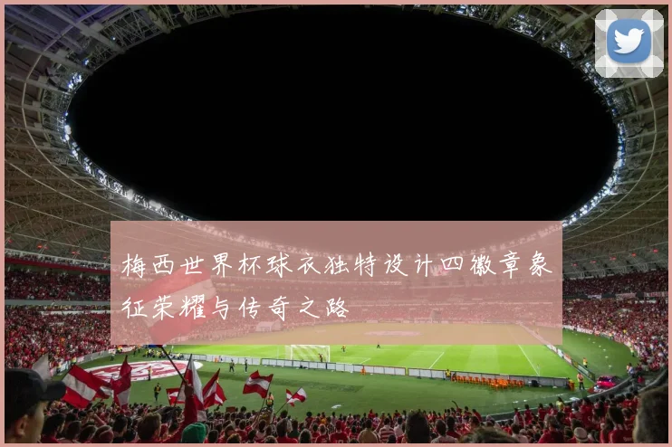 梅西世界杯球衣独特设计四徽章象征荣耀与传奇之路